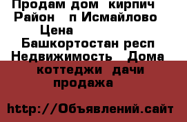 Продам дом (кирпич) › Район ­ п.Исмайлово › Цена ­ 1 500 000 - Башкортостан респ. Недвижимость » Дома, коттеджи, дачи продажа   